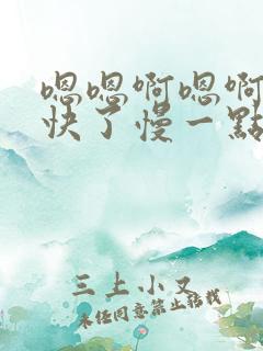 嗯嗯啊嗯啊嗯太快了慢一点