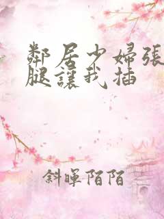 邻居少妇张开双腿让我插