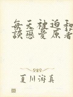 每天被迫和大佬谈恋爱原著小说