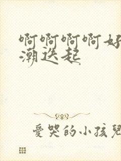 啊啊啊啊好爽高潮迭起