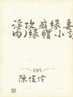 淫攻癖绿妻(高肉)绿帽小说
