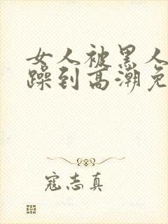 女人被黑人狂c躁到高潮免费视频