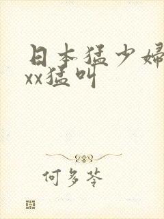 日本猛少妇色xxx猛叫