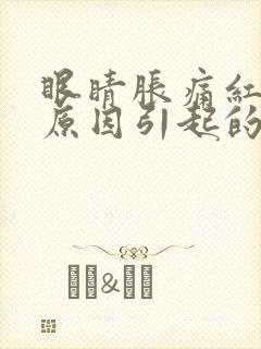 眼睛胀痛红什么原因引起的