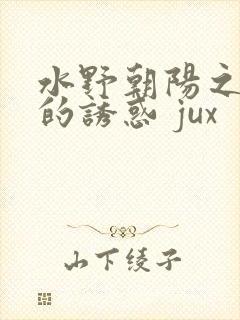 水野朝阳之媳妇的诱惑 jux