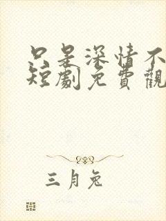 只是深情不逢时短剧免费观看全集