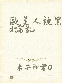 欧美人被黑人强d伦乱