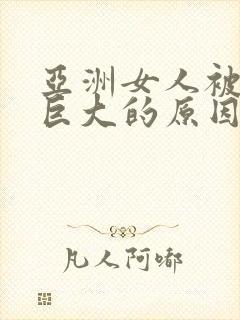 亚洲女人被黑人巨大的原因