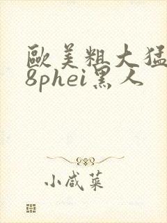 欧美粗大猛烈18phei黑人