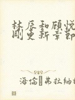 林辰和顾悦兮刚刚更新章节