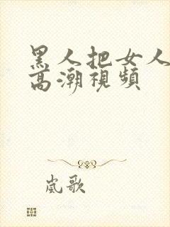 黑人把女人弄到高潮视频