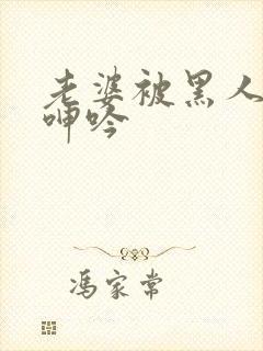 老婆被黑人杂交呻吟