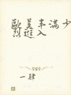 欧美丰满少妇猛烈进入