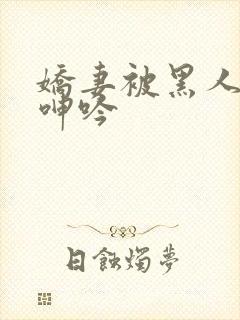 娇妻被黑人杂交呻吟