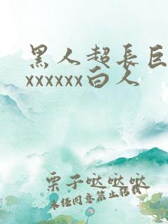 黑人超长巨大xxxxxxx白人