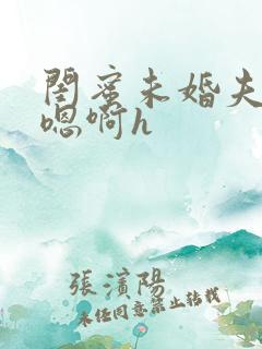 闺蜜未婚夫好猛嗯啊h