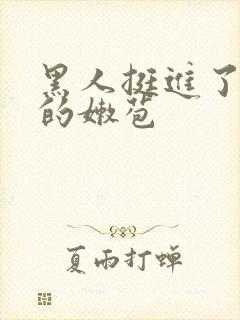 黑人挺进了警花的嫩苞