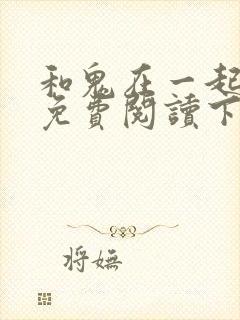 和鬼在一起漫画免费阅读下拉式