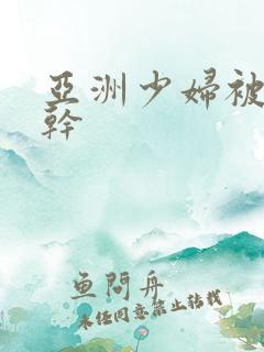 亚洲少妇被黑人干