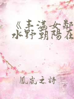 《丰满女邻居》水野朝阳在线观看