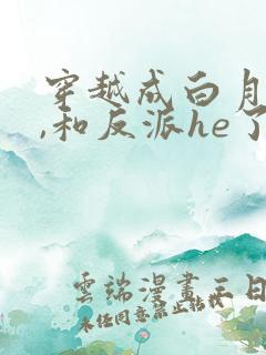 穿越成白月光后,和反派he了