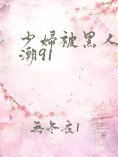 少妇被黑人到高潮91