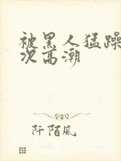 被黑人猛躁10次高潮