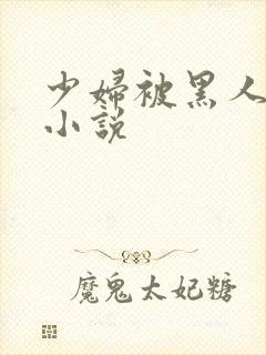 少妇被黑人强上小说