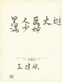 黑人巨大进入丰满少妇