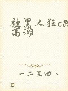 被黑人狂c躁到高潮