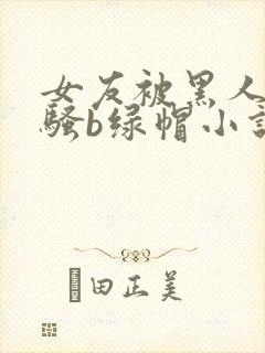 女友被黑人扩张骚b绿帽小说