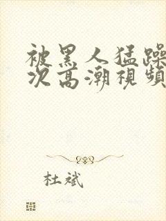 被黑人猛躁1o次高潮视频播放