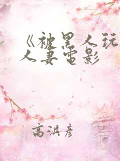 《被黑人玩弄的人妻电影