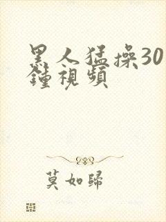 黑人猛操30分钟视频