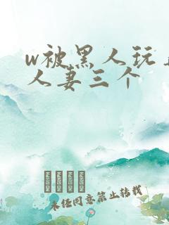 w被黑人玩弄的人妻三个