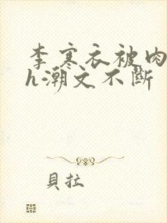 李寒衣被肉干高h潮文不断