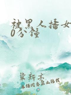 被黑人播女人30分钟