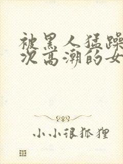 被黑人猛躁10次高潮的女人