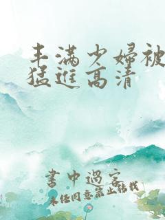 丰满少妇被粗大猛进高清