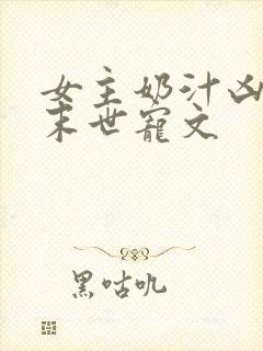 女主奶汁凶猛的末世宠文