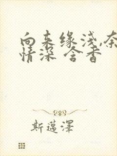 向来缘浅,奈何情深 含香