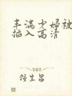 丰满少妇被猛烈插入高清