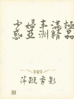 少妇丰满极致诱惑亚洲精品