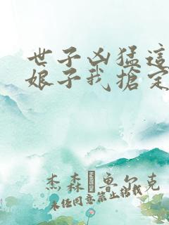 世子凶猛这个小娘子我抢定了短剧大结局