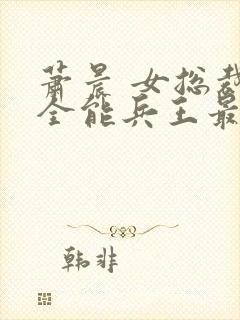 萧晨 女总裁的全能兵王最新更新 苏晴