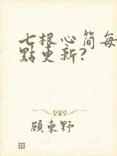 七根心简每天几点更新?