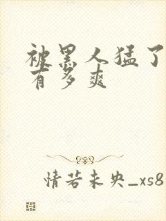 被黑人猛了进去有多爽