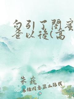 勾引了闺蜜的爸爸以后(高