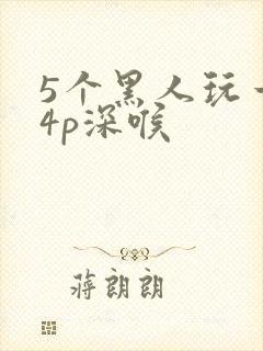 5个黑人玩一女4p深喉