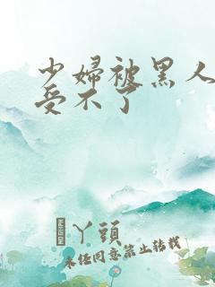 少妇被黑人玩得受不了